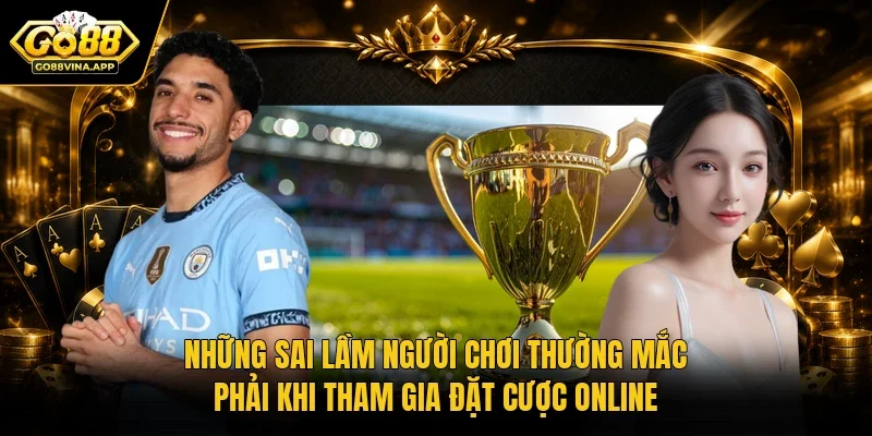 Những sai lầm người chơi thường mắc phải khi tham gia đặt cược online